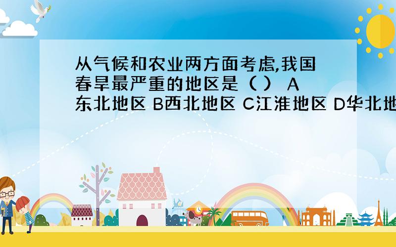 从气候和农业两方面考虑,我国春旱最严重的地区是（ ） A东北地区 B西北地区 C江淮地区 D华北地区