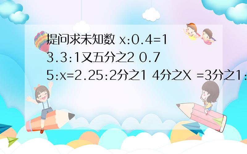 提问求未知数 x:0.4=13.3:1又五分之2 0.75:x=2.25:2分之1 4分之X =3分之1:30％