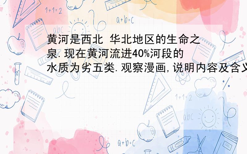 黄河是西北 华北地区的生命之泉.现在黄河流进40%河段的水质为劣五类.观察漫画,说明内容及含义