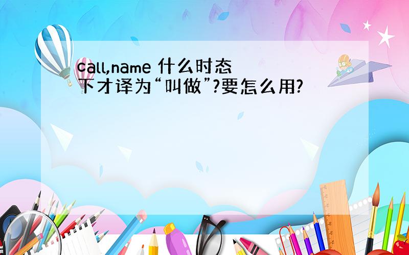 call,name 什么时态下才译为“叫做”?要怎么用?