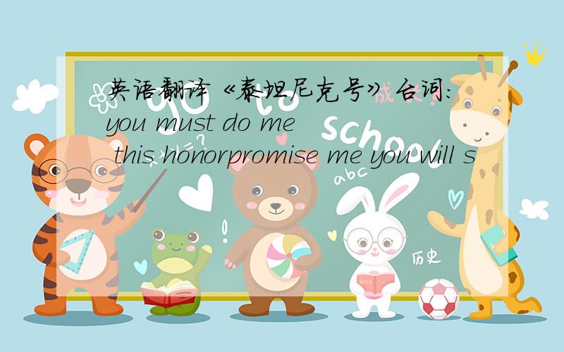 英语翻译《泰坦尼克号》台词：you must do me this honorpromise me you will s