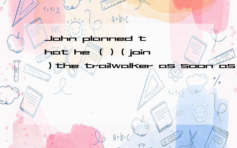 John planned that he （）（join）the trailwalker as soon as he r