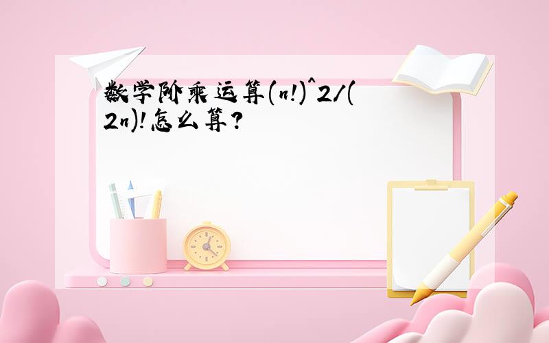 数学阶乘运算(n!)^2/(2n)!怎么算?