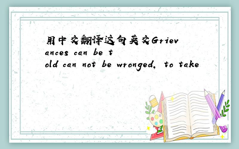 用中文翻译这句英文Grievances can be told can not be wronged, to take