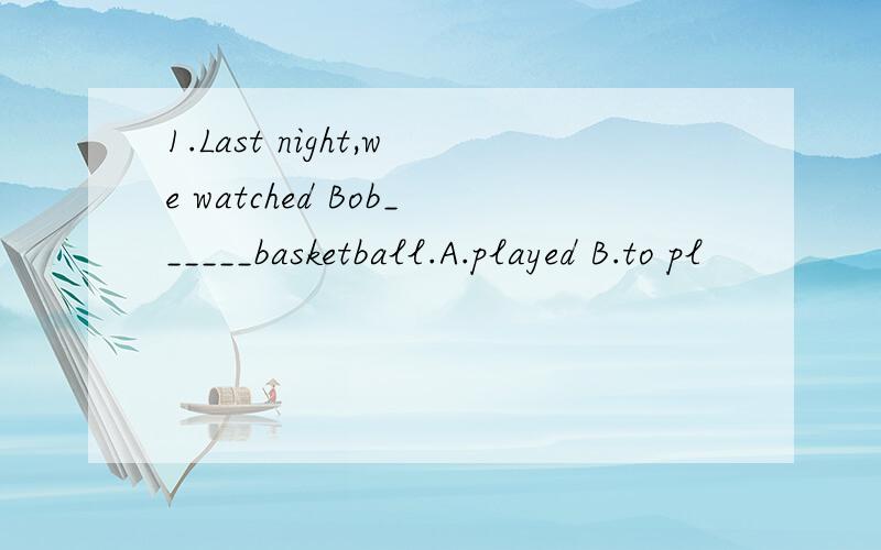 1.Last night,we watched Bob______basketball.A.played B.to pl