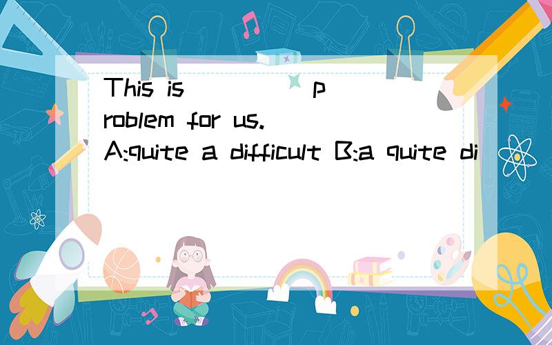 This is ____ problem for us.A:quite a difficult B:a quite di