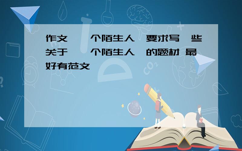 作文《一个陌生人》要求写一些关于《一个陌生人》的题材 最好有范文