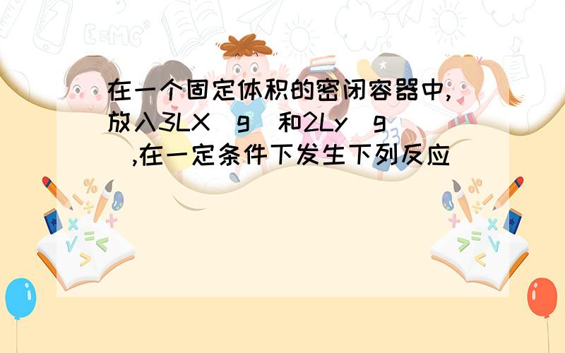 在一个固定体积的密闭容器中,放入3LX(g)和2Ly(g),在一定条件下发生下列反应