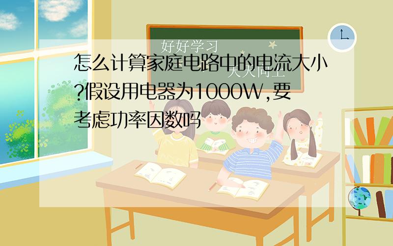 怎么计算家庭电路中的电流大小?假设用电器为1000W,要考虑功率因数吗