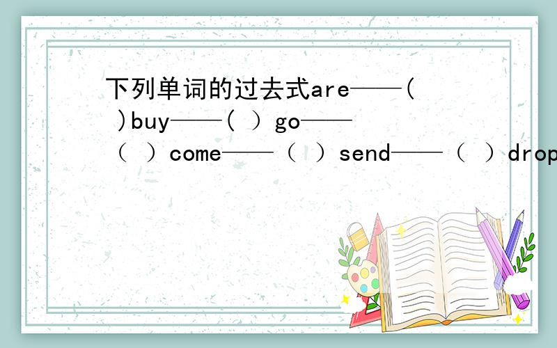 下列单词的过去式are——( )buy——( ）go——（ ）come——（ ）send——（ ）drop——（ ）me