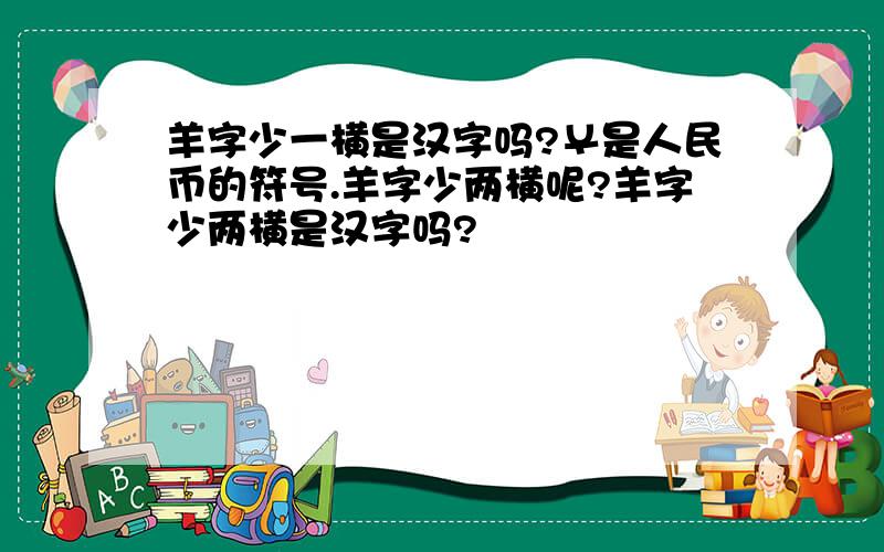 羊字少一横是汉字吗?￥是人民币的符号.羊字少两横呢?羊字少两横是汉字吗?