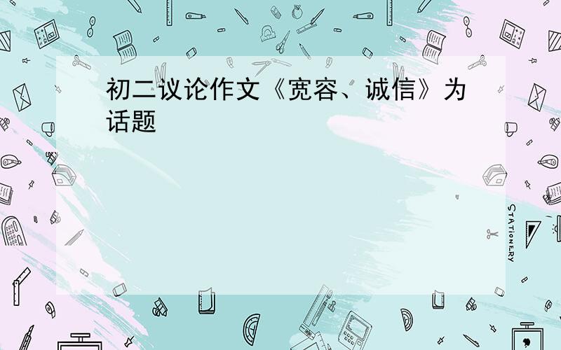 初二议论作文《宽容、诚信》为话题