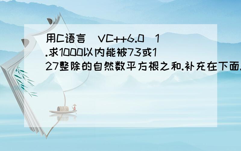 用C语言（VC++6.0）1.求1000以内能被73或127整除的自然数平方根之和.补充在下面.