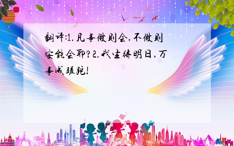 翻译:1.凡事做则会,不做则安能会耶?2.我生待明日,万事成蹉跎!