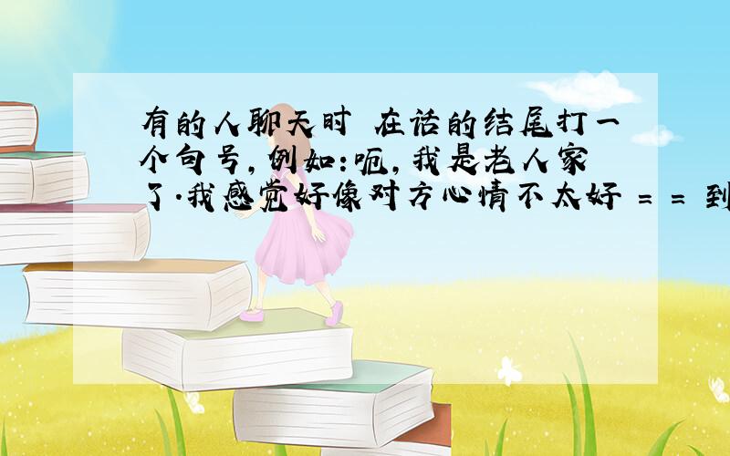 有的人聊天时 在话的结尾打一个句号,例如：呃,我是老人家了.我感觉好像对方心情不太好 = = 到底啥意思