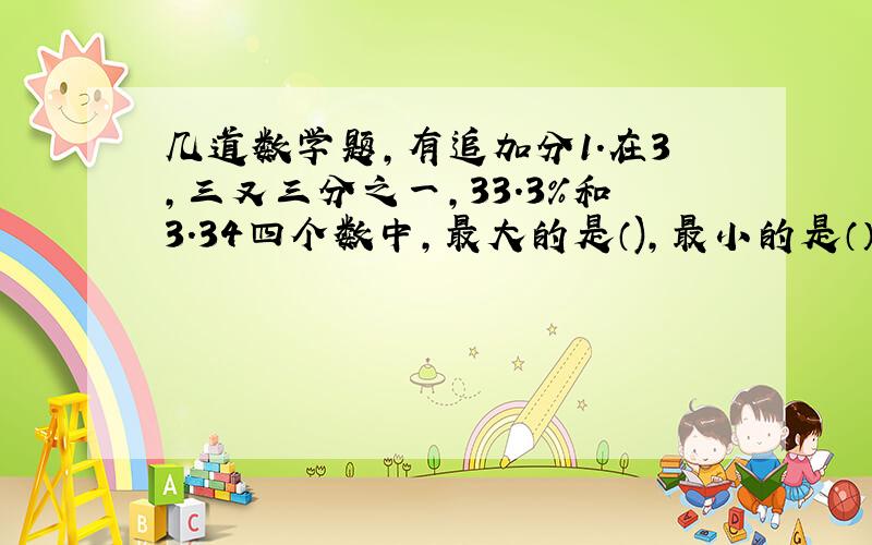 几道数学题,有追加分1.在3,三又三分之一,33.3%和3.34四个数中,最大的是（),最小的是（）二.2吨比（）吨少四