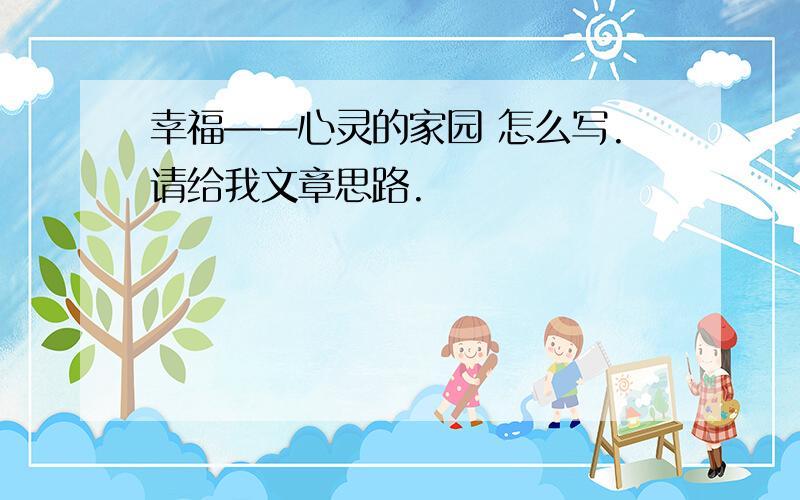 幸福——心灵的家园 怎么写.请给我文章思路.