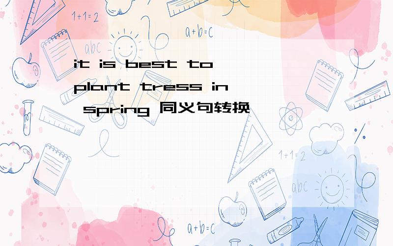 it is best to plant tress in spring 同义句转换