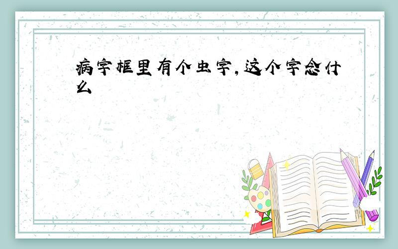 病字框里有个虫字,这个字念什么