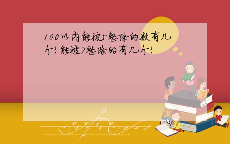 100以内能被5整除的数有几个?能被7整除的有几个?