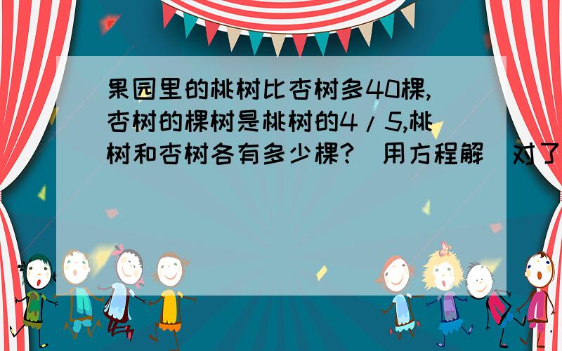 果园里的桃树比杏树多40棵,杏树的棵树是桃树的4/5,桃树和杏树各有多少棵?（用方程解）对了再给分.