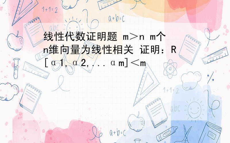 线性代数证明题 m＞n m个n维向量为线性相关 证明：R[α1,α2,...αm]＜m