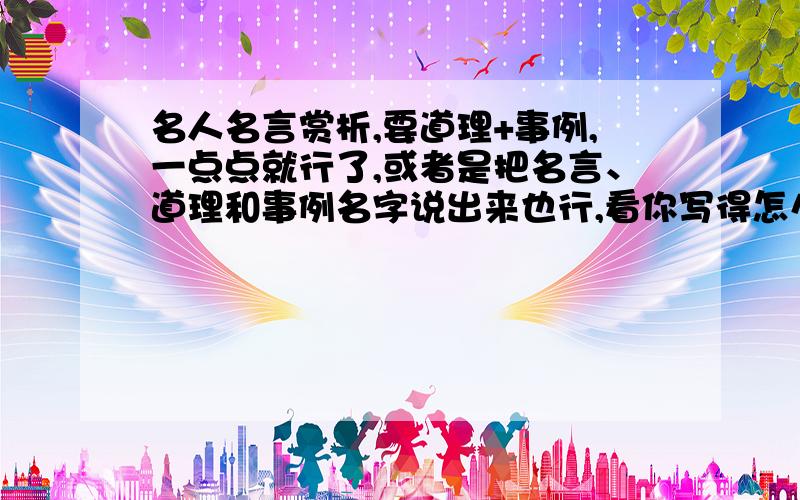 名人名言赏析,要道理+事例,一点点就行了,或者是把名言、道理和事例名字说出来也行,看你写得怎么样咯,好的+今天最好9：3