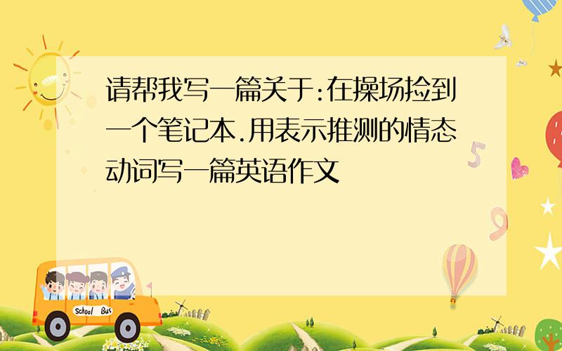 请帮我写一篇关于:在操场捡到一个笔记本.用表示推测的情态动词写一篇英语作文