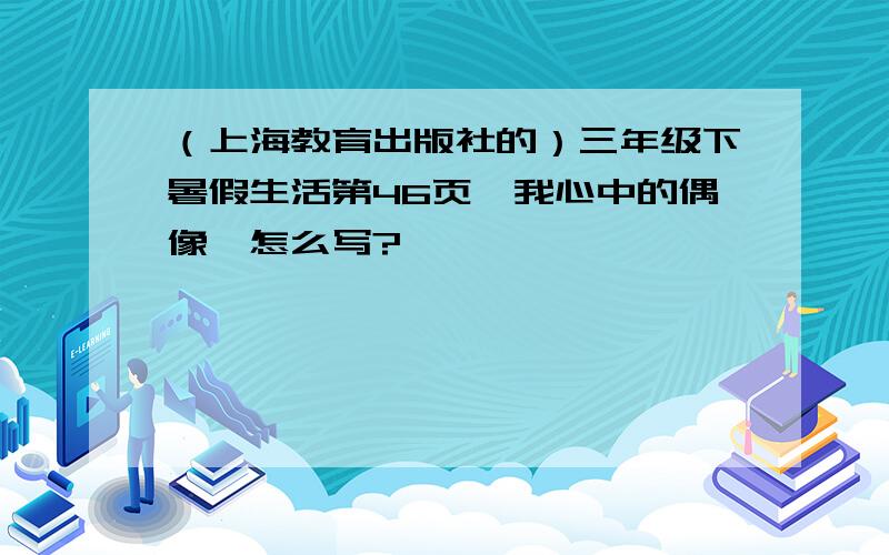 （上海教育出版社的）三年级下暑假生活第46页《我心中的偶像》怎么写?