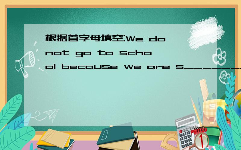 根据首字母填空:We do not go to school because we are s_______ than