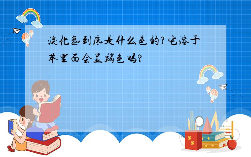 溴化氢到底是什么色的?它溶于苯里面会显褐色吗?