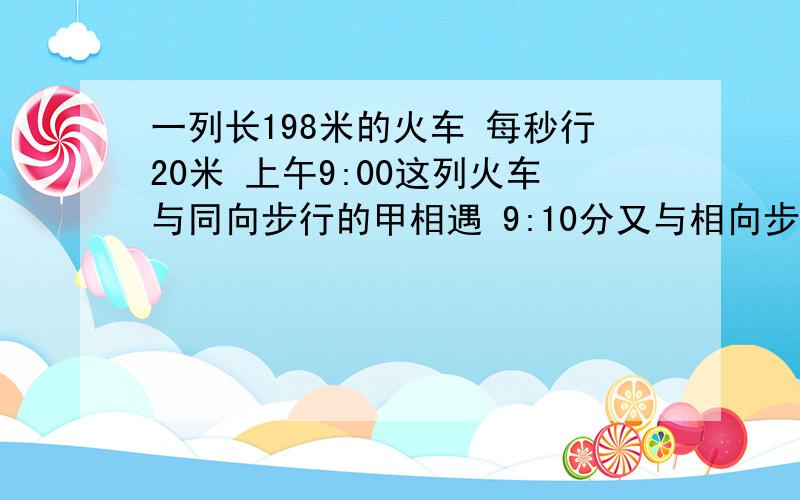 一列长198米的火车 每秒行20米 上午9:00这列火车与同向步行的甲相遇 9:10分又与相向步行的乙相遇