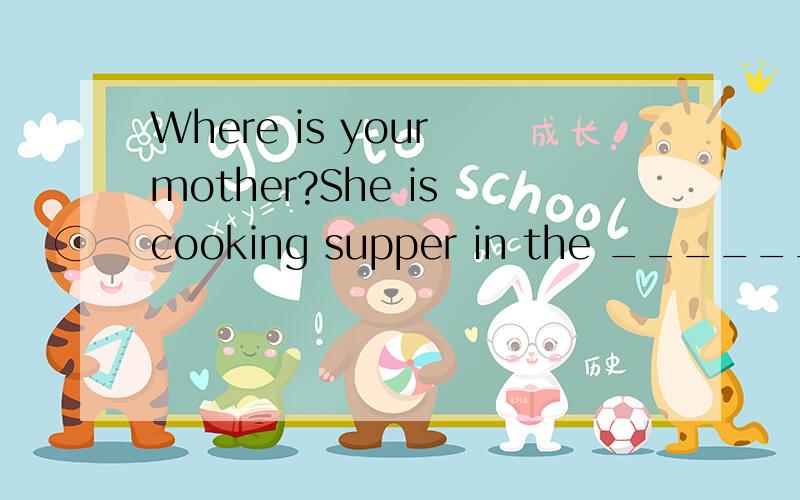 Where is your mother?She is cooking supper in the _______