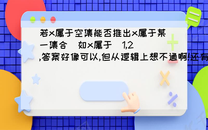 若x属于空集能否推出x属于某一集合(如x属于(1,2)),答案好像可以,但从逻辑上想不通啊!还有,x属于空集,那么x是什