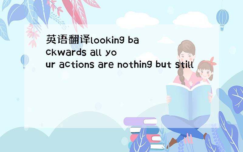 英语翻译looking backwards all your actions are nothing but still