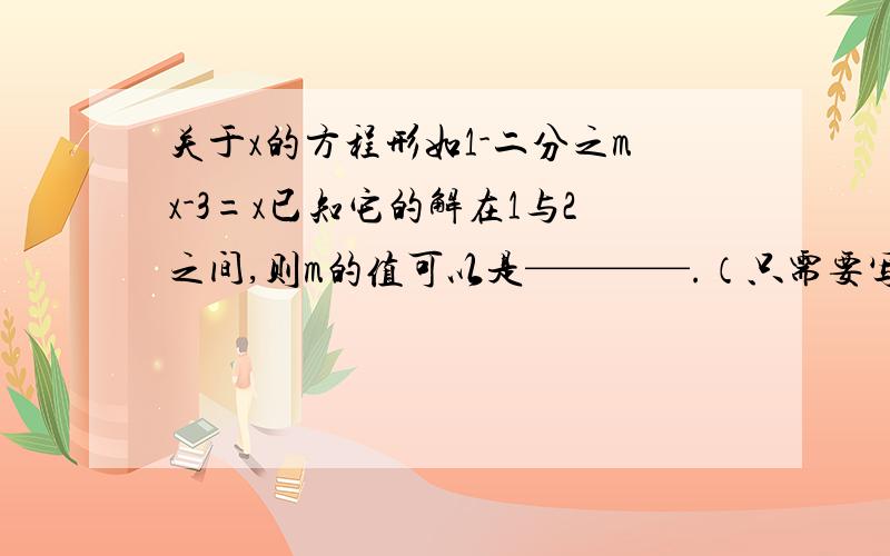 关于x的方程形如1-二分之mx-3=x已知它的解在1与2之间,则m的值可以是————.（只需要写出一个即可）