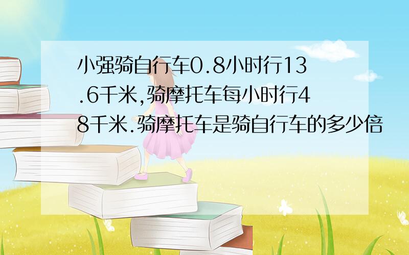 小强骑自行车0.8小时行13.6千米,骑摩托车每小时行48千米.骑摩托车是骑自行车的多少倍