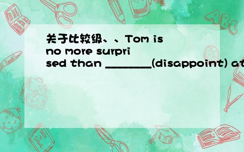 关于比较级、、Tom is no more surprised than ________(disappoint) at