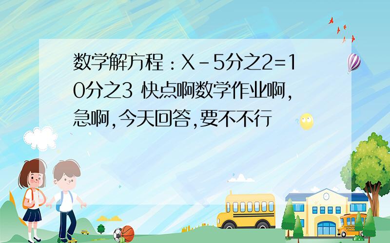 数学解方程：X-5分之2=10分之3 快点啊数学作业啊,急啊,今天回答,要不不行