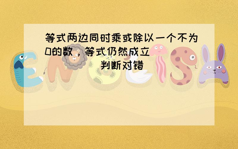 等式两边同时乘或除以一个不为0的数，等式仍然成立．______．（判断对错）