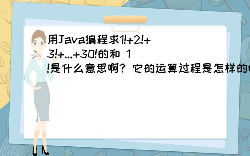 用Java编程求1!+2!+3!+...+30!的和 1!是什么意思啊? 它的运算过程是怎样的呀?