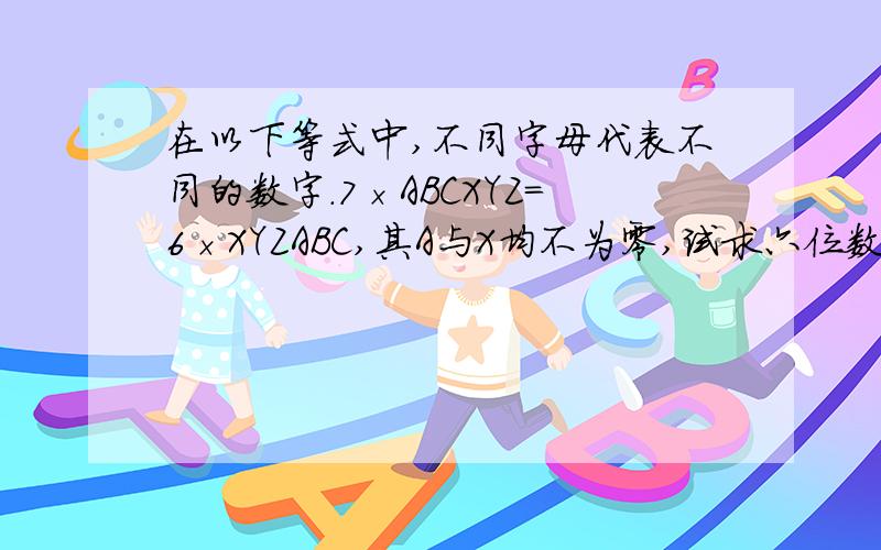 在以下等式中,不同字母代表不同的数字.7×ABCXYZ=6×XYZABC,其A与X均不为零,试求六位数ABCXYZ的值.