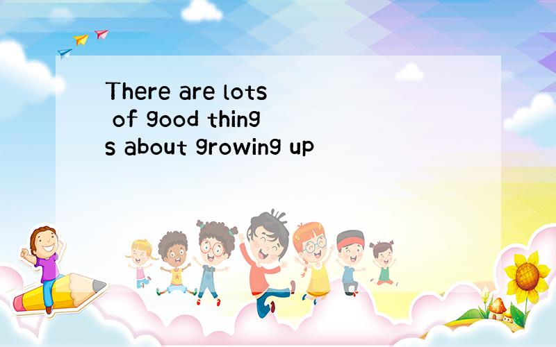 There are lots of good things about growing up