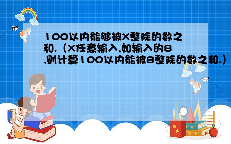 100以内能够被X整除的数之和.（X任意输入,如输入的8,则计算100以内能被8整除的数之和.）VF 程序