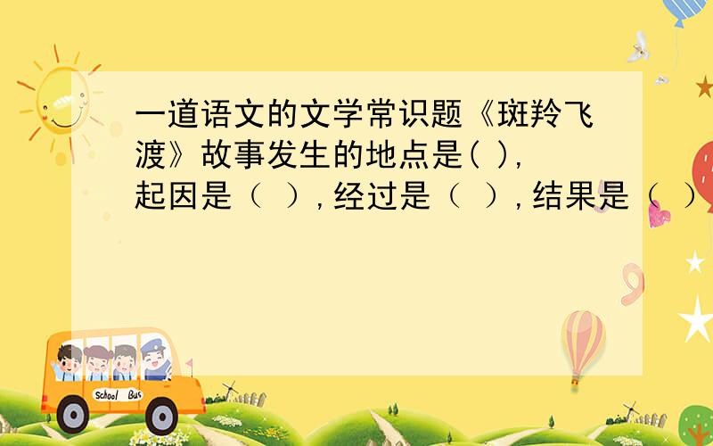 一道语文的文学常识题《斑羚飞渡》故事发生的地点是( ),起因是（ ）,经过是（ ）,结果是（ ）今晚10点之前