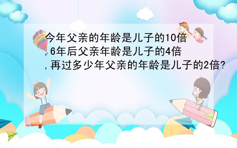 今年父亲的年龄是儿子的10倍,6年后父亲年龄是儿子的4倍,再过多少年父亲的年龄是儿子的2倍?