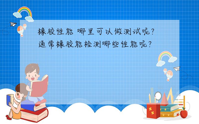 橡胶性能 哪里可以做测试呢?通常橡胶能检测哪些性能呢?