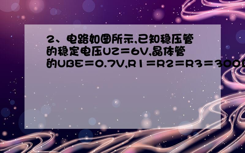 2、电路如图所示,已知稳压管的稳定电压UZ＝6V,晶体管的UBE＝0.7V,R1＝R2＝R3＝300Ω,试计算电路输出电