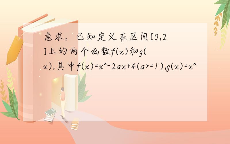 急求：已知定义在区间[0,2]上的两个函数f(x)和g(x),其中f(x)=x^-2ax+4(a>=1),g(x)=x^