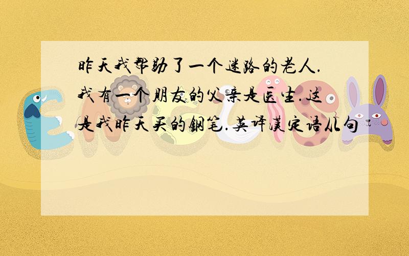 昨天我帮助了一个迷路的老人.我有一个朋友的父亲是医生.这是我昨天买的钢笔.英译汉定语从句